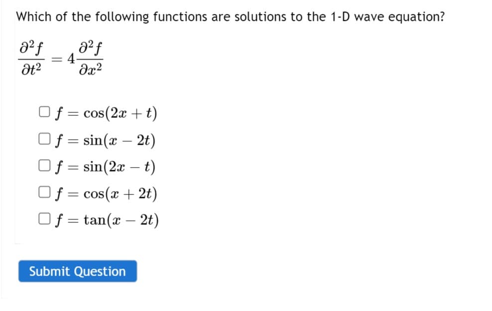 Which of the following functions are solutions to the 1-D wave equation?
a² f
a² f
Ət²
əx²
4
f = cos(2x + t)
f = sin(x - 2t)
f = sin(2x - t)
f = cos(x + 2t)
f=tan(x - 2t)
Submit Question