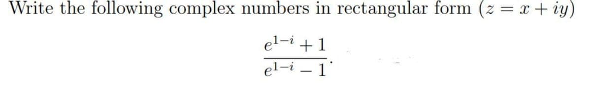 Write the following complex numbers in rectangular form (z = x + iy)
el-i + 1
el-i – 1'
