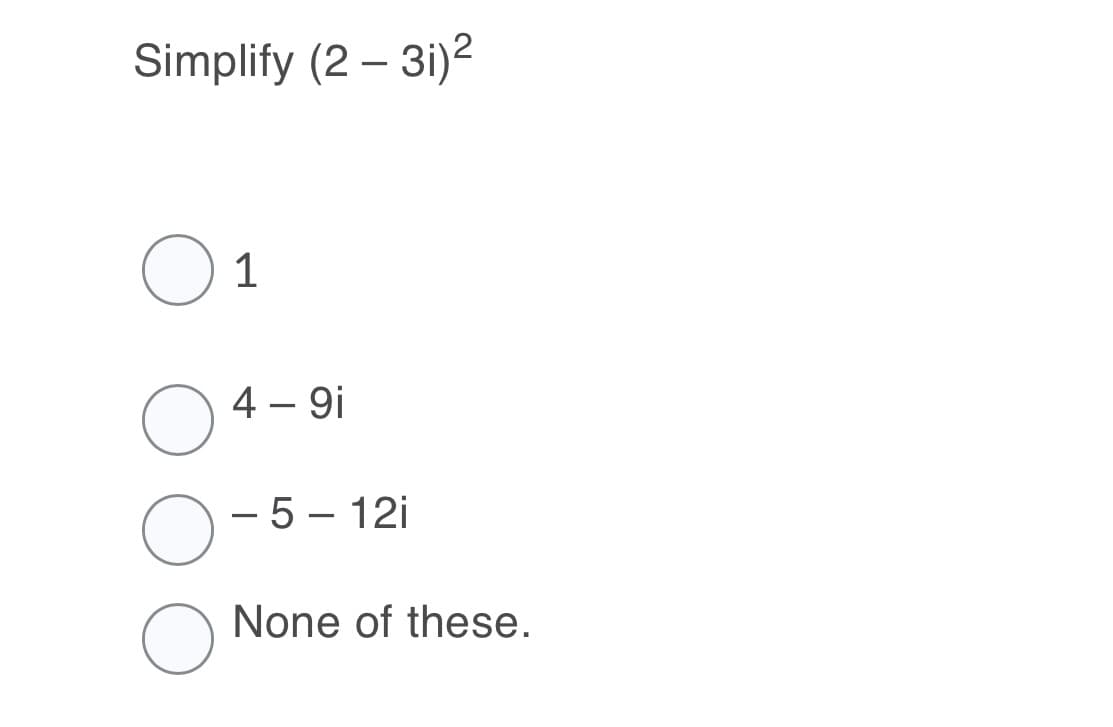 Simplify (2 – 3i)²
O 1
4 – 9i
– 5 – 12i
None of these.
