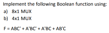 Implement the following Boolean function using:
а) 8x1 MUX
b) 4x1 MUX
F = ABC' + A'BC' + A'BC + AB'C
