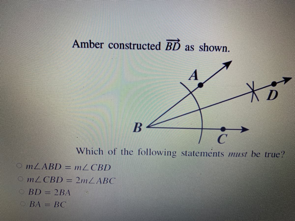 Amber constructed BD as shown.
A
В
Which of the following statements must be true?
O MLABD = mZ CBD
%3D
O MZCBD
2MLABC
BD = 2BA
BA = BC
