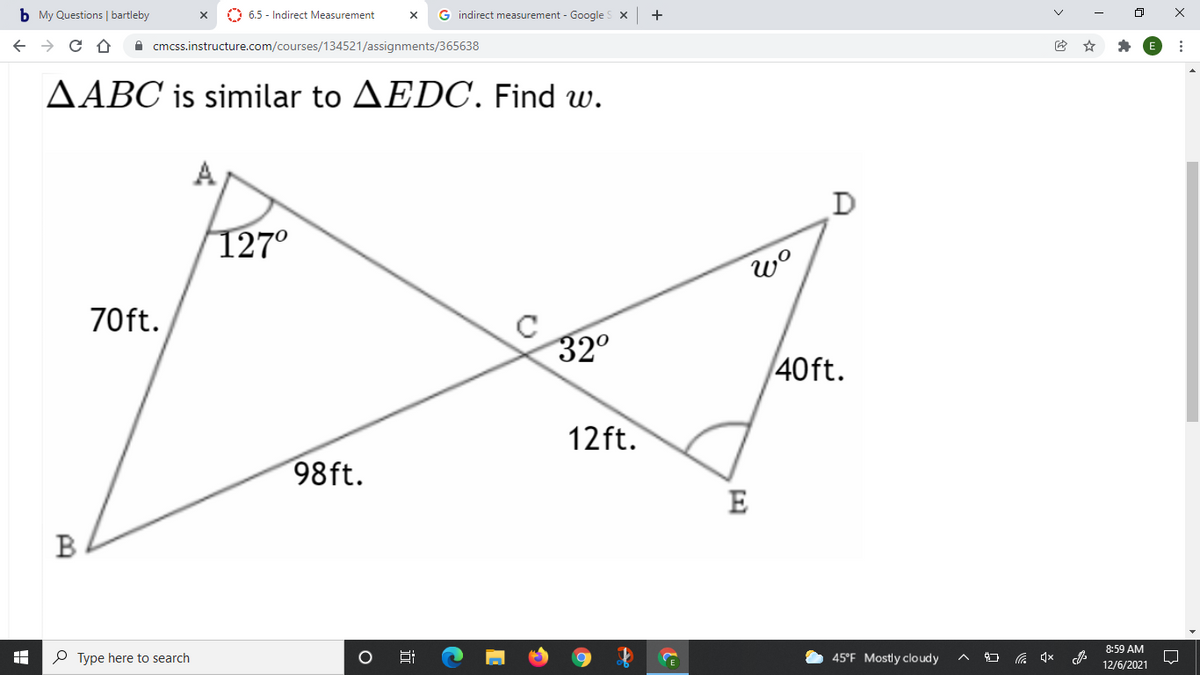 b My Questions | bartleby
O 6.5 - Indirect Measurement
G indirect measurement - Google
+
A cmcss.instructure.com/courses/134521/assignments/365638
AABC is similar to AEDC, Find w.
D
127°
70ft.
32°
40ft.
12ft.
98ft.
E
B
8:59 AM
P Type here to search
45°F Mostly cloudy
12/6/2021
近
