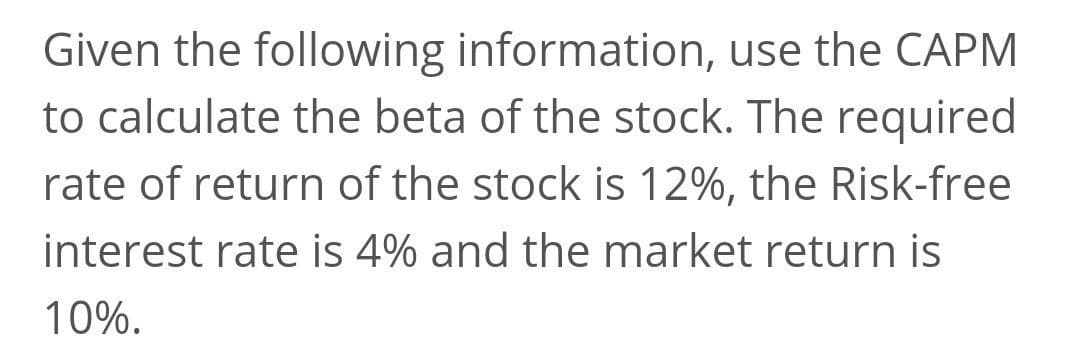 Given the following information, use the CAPM
to calculate the beta of the stock. The required
rate of return of the stock is 12%, the Risk-free
interest rate is 4% and the market return is
10%.
