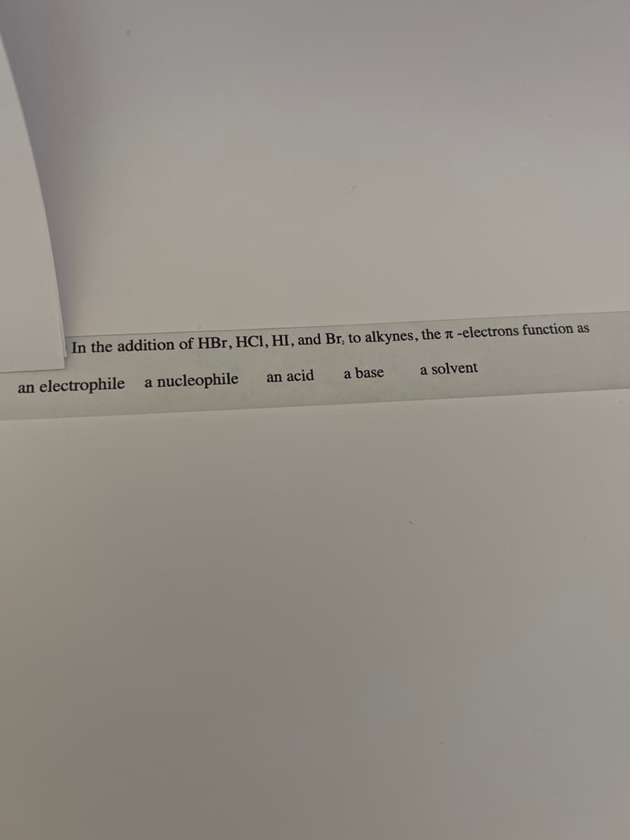 In the addition of HBr, HCl, HI, and Br, to alkynes, the 7-electrons function as
a base
a solvent
an electrophile a nucleophile
an acid