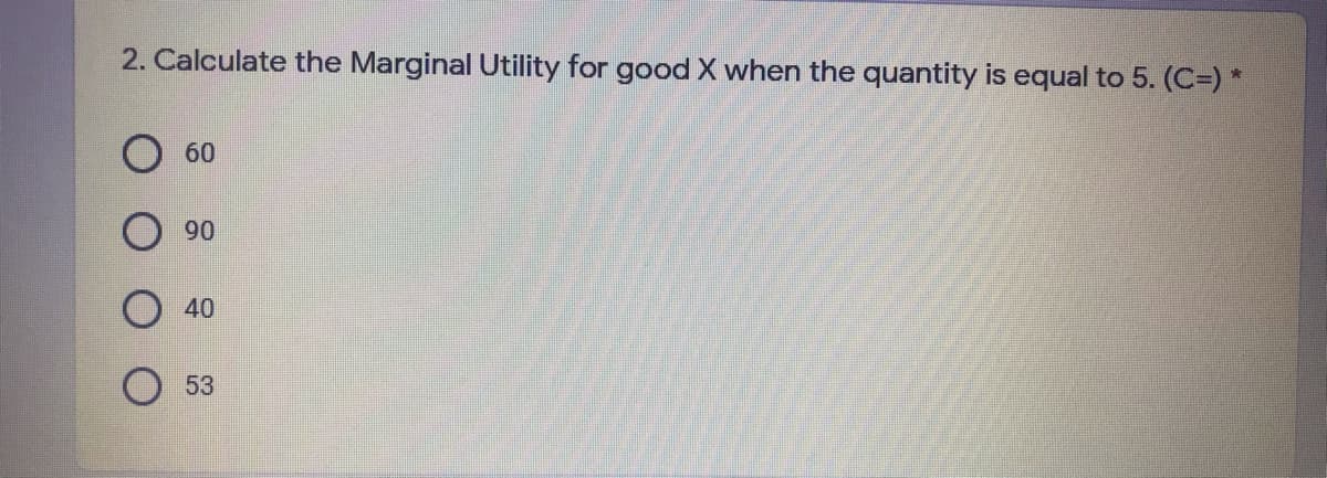 2. Calculate the Marginal Utility for good X when the quantity is equal to 5. (C=) *
60
90
40
53
