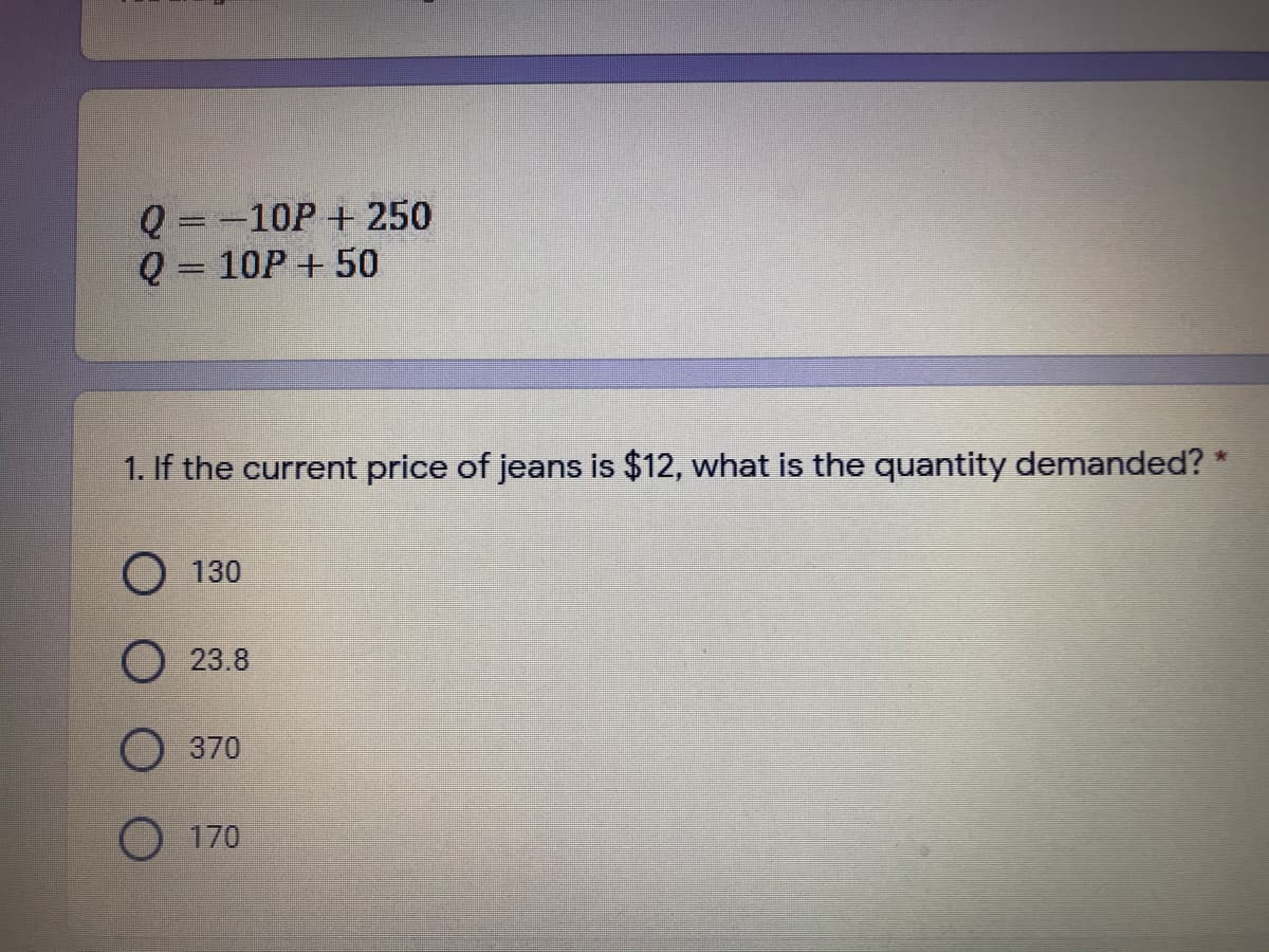 Q =-10P+ 250
Q = 10P+ 50
1. If the current price of jeans is $12, what is the quantity demanded? *
О 130
О 23.8
370
O 170
