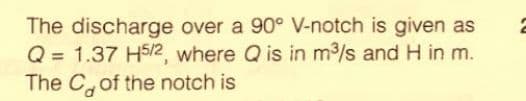 The discharge over a 90° V-notch is given as
Q = 1.37 HS/2, where Q is in m/s and H in m.
The Cof the notch is
