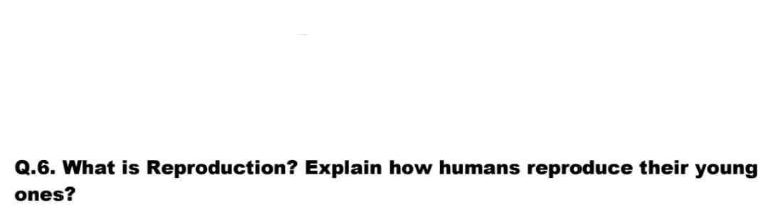 Q.6. What is Reproduction? Explain how humans reproduce their young
ones?
