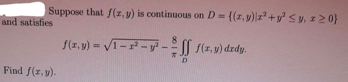 Suppose that f(x, y) is continuous on D = {(x, y) x² + y² ≤y, x>0}
8
f(z,) = V1 - x - y - - | f(x, y) dedy.
TT
D
and satisfies
Find f(x, y).