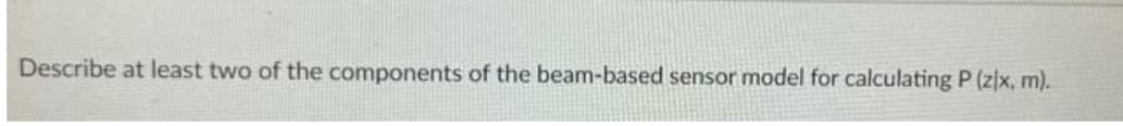 Describe at least two of the components of the beam-based sensor model for calculating P (z/x, m).
