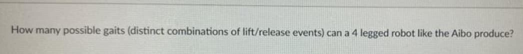 How many possible gaits (distinct combinations of lift/release events) can a 4 legged robot like the Aibo produce?
