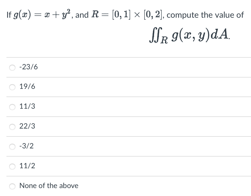 If g(x) = x + y², and R = [0, 1] × [0, 2], compute the value of
SSR g(x, y)dA.
-23/6
19/6
11/3
22/3
-3/2
11/2
None of the above