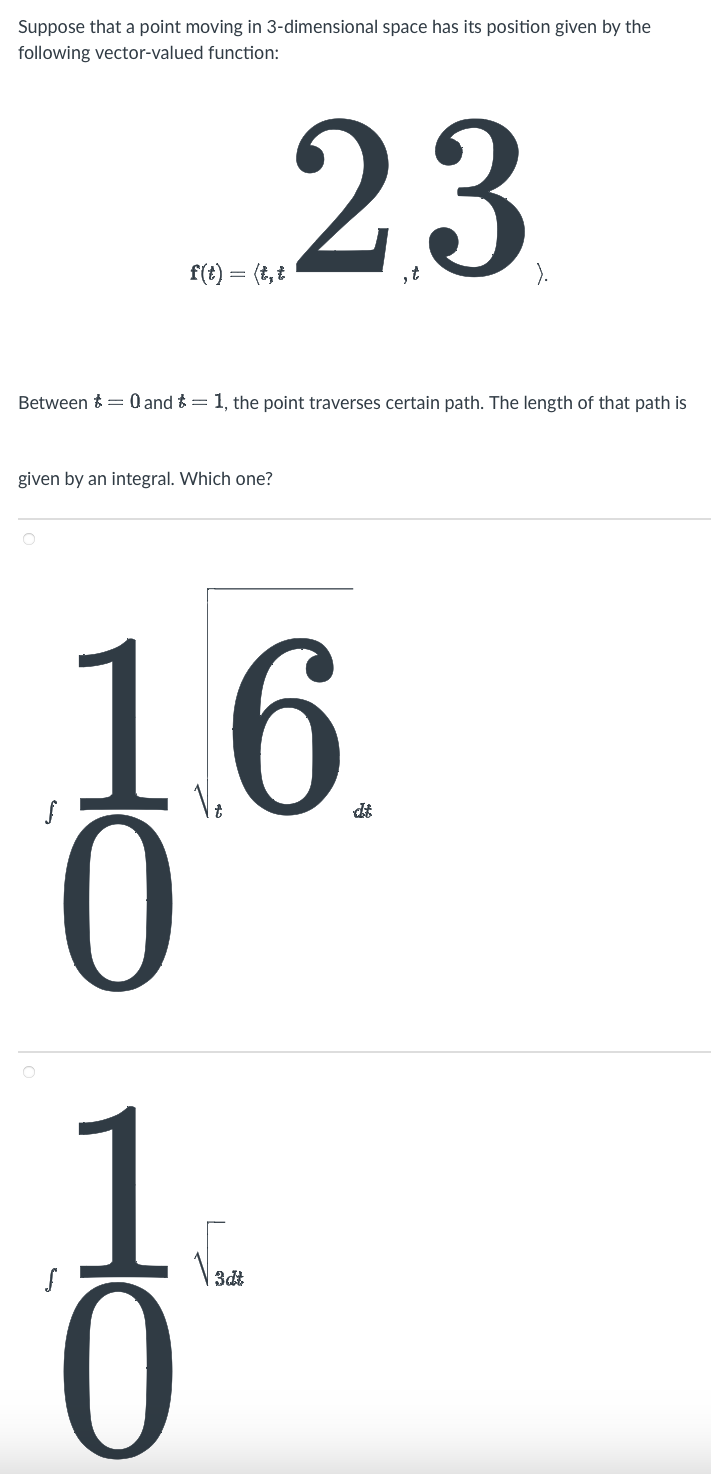 Suppose that a point moving in 3-dimensional space has its position given by the
following vector-valued function:
(6) - (5.8
given by an integral. Which one?
O
Between = 0 and = 1, the point traverses certain path. The length of that path is
2.3
1.6.
0
S
0
3dt
).