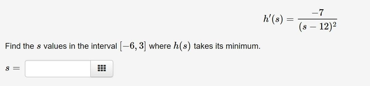 -7
h'(s)
(s – 12)2
Find the s values in the interval -6, 3 where h(s) takes its minimum.
