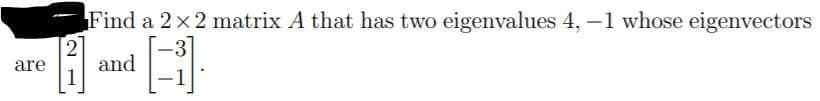 Find a 2x2 matrix A that has two eigenvalues 4, -1 whose eigenvectors
2
and
1
are
