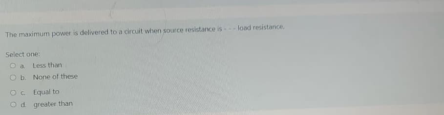 The maximum power is delivered to a circuit when source resistance is --- load resistance.
Select one:
O a. Less than
O b.
None of these
OC.
Equal to
O d. greater than