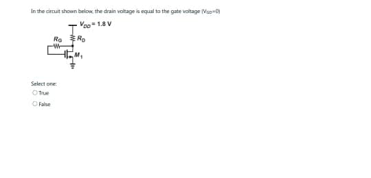 In the circuit shown below, the drain voltage is equal to the gate voltage (VaD=0)
Voo=1.8 V
Ro
W
Select one:
O True
False
Ro
11