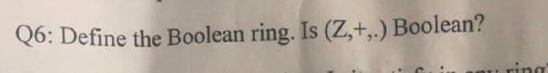 Q6: Define the Boolean ring. Is (Z,+,.) Boolean?
ring
