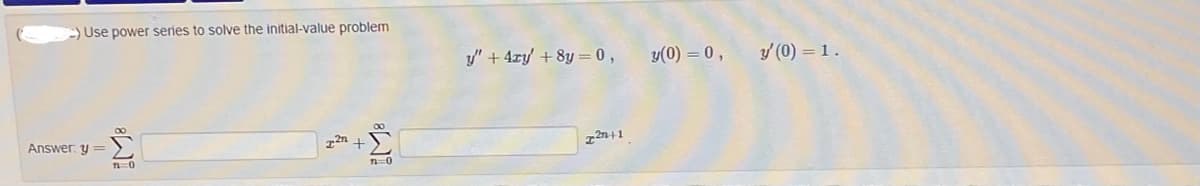 -) Use power series to solve the initial-value problem.
Answer: y =
8
n=0
2n +
8W
n=0
y" + 4xy + 8y = 0,
2n+1
H
y(0) = 0,
y' (0) = 1.