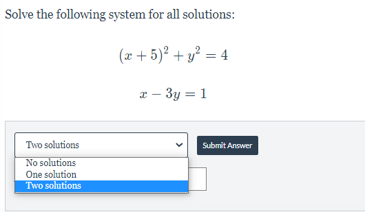 Solve the following system for all solutions:
(x + 5)² + y? = 4
x – 3y = 1
Two solutions
Submit Answer
No solutions
One solution
Two solutions
