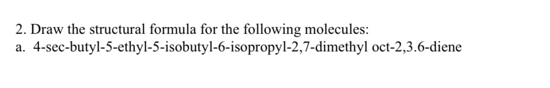 2. Draw the structural formula for the following molecules:
4-sec-butyl-5-ethyl-5-isobutyl-6-isopropyl-2,7-dimethyl oct-2,3.6-diene
а.
