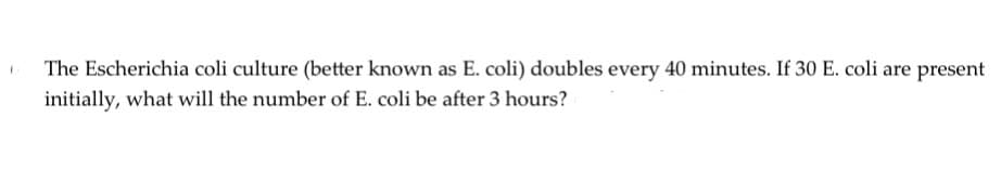 The Escherichia coli culture (better known as E. coli) doubles every 40 minutes. If 30 E. coli are present
initially, what will the number of E. coli be after 3 hours?
