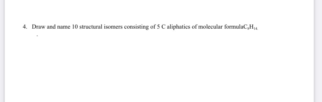 4. Draw and name 10 structural isomers consisting of 5 C aliphatics of molecular formulaC,H14.
