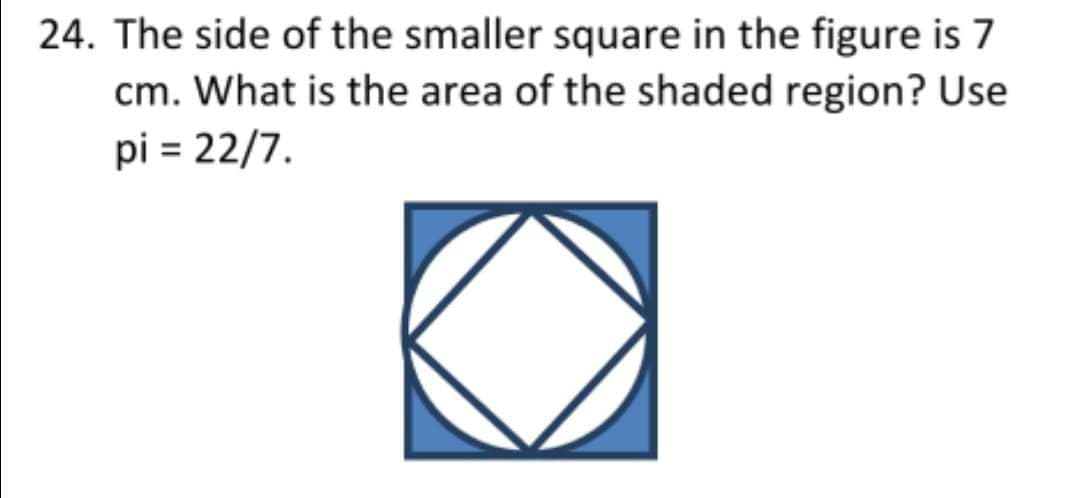 24. The side of the smaller square in the figure is 7
cm. What is the area of the shaded region? Use
pi = 22/7.
