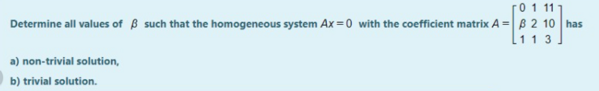 0 1 11
Determine all values of B such that the homogeneous system Ax 0 with the coefficient matrix A = ß 2 10 has
[1 1 3
a) non-trivial solution,
b) trivial solution.
