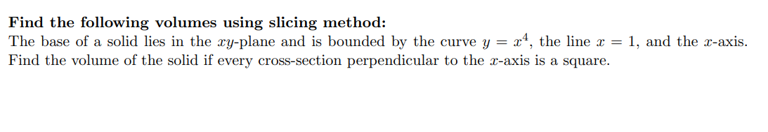 Find the following volumes using slicing method:
The base of a solid lies in the xy-plane and is bounded by the curve y = x¹, the line x = 1, and the x-axis.
Find the volume of the solid if every cross-section perpendicular to the x-axis is a square.