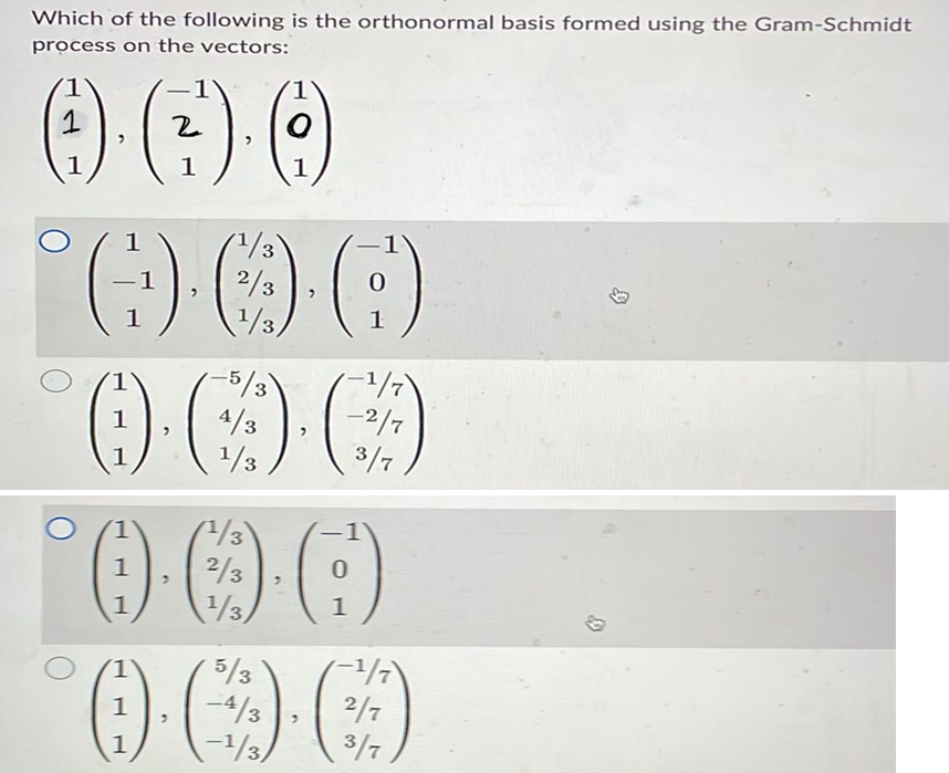 Which of the following is the orthonormal basis formed using the Gram-Schmidt
process on the vectors:
0.).0
2
1
1
1
1
1/3)
°0-0-0
-1
2/3
1/3/
1
'1
-5/3
0·00
4/3
1/3
1
1
1
1
1
1
-1/7)
-2/7
¹/3
0·0·0)
2/3
1/3)
1
3/7
5/3
0·00
1 -4/3
2/7
1 -¹/3/
-1/7
3/7
你