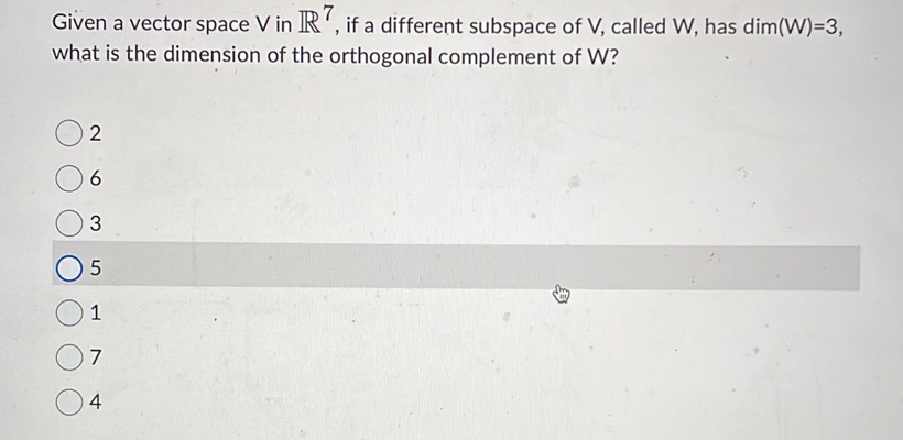 Given a vector space V in R7, if a different subspace of V, called W, has dim(W)=3,
what is the dimension of the orthogonal complement of W?
2
6
3
5
1
7
4
$