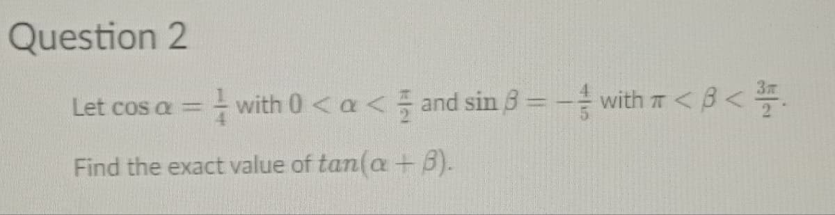 Question 2
Let cos a =
with 0 < a <
Find the exact value of tan(a + B).
and sin 8 = - with <3 <³