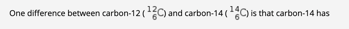 One difference between carbon-12 (C) and carbon-14 (C) is that carbon-14 has
