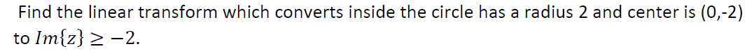 Find the linear transform which converts inside the circle has a radius 2 and center is (0,-2)
to Im{z} > -2.
