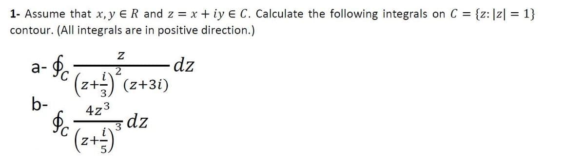 1- Assume that x, y ER and z = x + iy E C. Calculate the following integrals on C = {z:]z| = 1}
contour. (All integrals are in positive direction.)
a- f.
(z+) (z+3i)
b-
dz
2
4z3
dz
3
(z+:)
