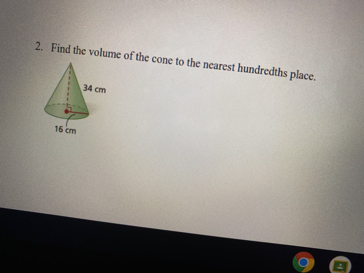 2. Find the volume of the cone to the nearest hundredths place.
34 cm
16 cm
