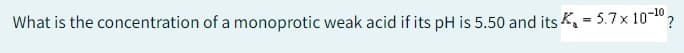 What is the concentration of a monoprotic weak acid if its pH is 5.50 and its = 5.7 x 10-¹0