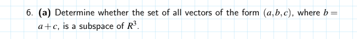 6. (a) Determine whether the set of all vectors of the form (a,b,c), where b =
%3D
a+c, is a subspace of R³.
