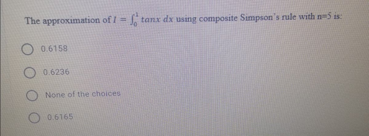 The approximation of I = tanx dx using composite Simpson s rule with n=5 is:
0.6158
0.6236
() None of the choices,
0.6165

