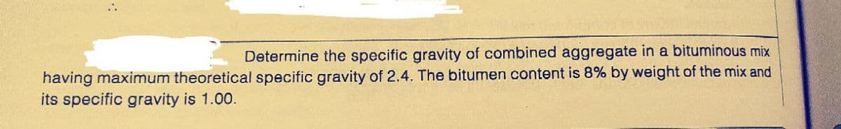 Determine the specific gravity of combined aggregate in a bituminous mix
having maximum theoretical specific gravity of 2.4. The bitumen content is 8% by weight of the mix and
its specific gravity is 1.00.
