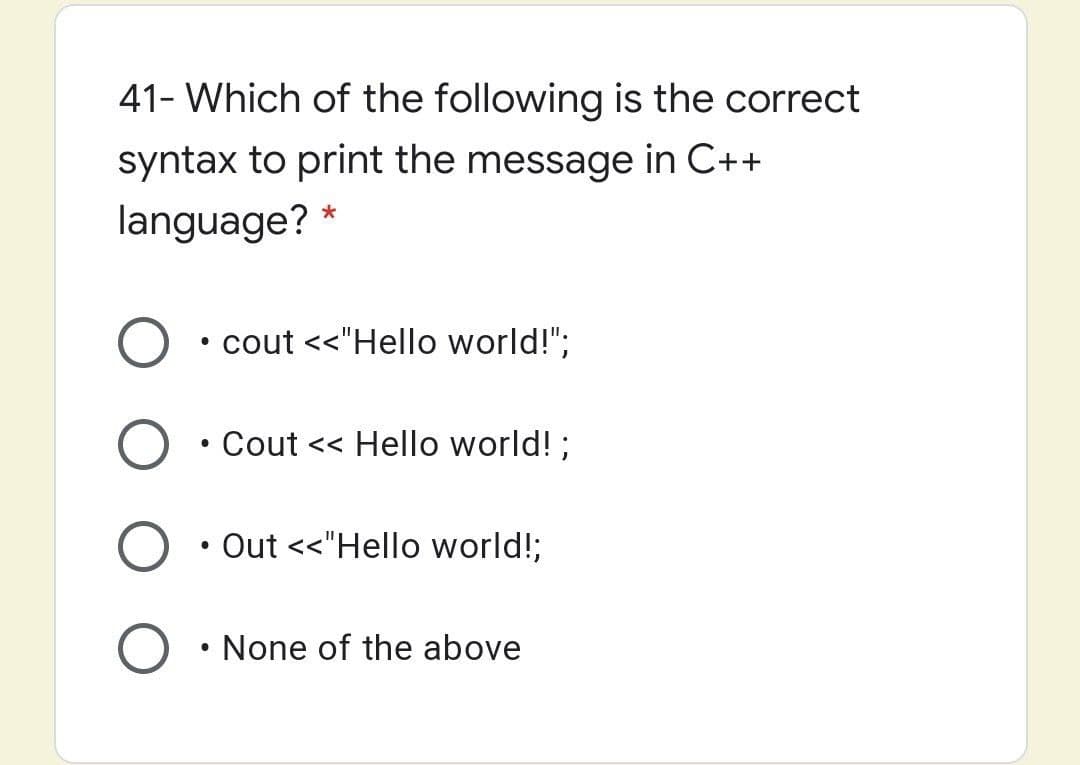 41- Which of the following is the correct
syntax to print the message in C++
language? *
cout <<"Hello world!";
Cout << Hello world! ;
Out <<"Hello world!;
None of the above
