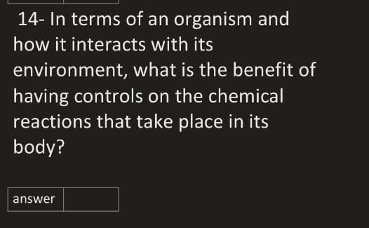 14- In terms of an organism and
how it interacts with its
environment, what is the benefit of
having controls on the chemical
reactions that take place in its
body?
answer
