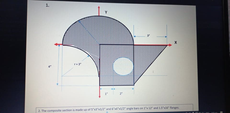 1.
Y
3"
r= 3"
1"
2"
2. The composite section is made up of 5"x3"x1/2" and 6"x6"x1/2" angle bars on 1"x 12" and 1.5"x16" flanges.
