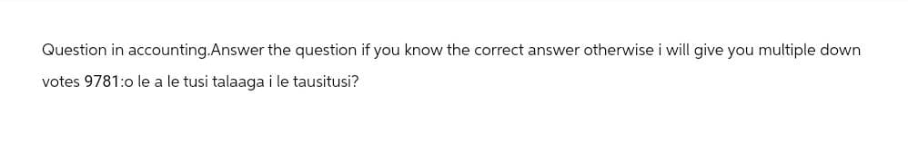 Question in accounting.Answer the question if you know the correct answer otherwise i will give you multiple down
votes 9781:o le a le tusi talaaga i le tausitusi?