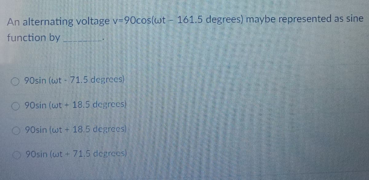 An alternating voltage v-90cos(wt - 161.5 degrees) maybe represented as sine
function by
90sin (wt- 71.5 degrees)
90sin (wt 18.5 degrees)
90sin (wt 18.5 degrees)
90sin (wt-715 degrecs)
