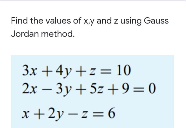 Find the values of x,y and z using Gauss
Jordan method.
3x +4y +z = 10
2x – 3y + 5z +9=0
x +2y – z = 6
