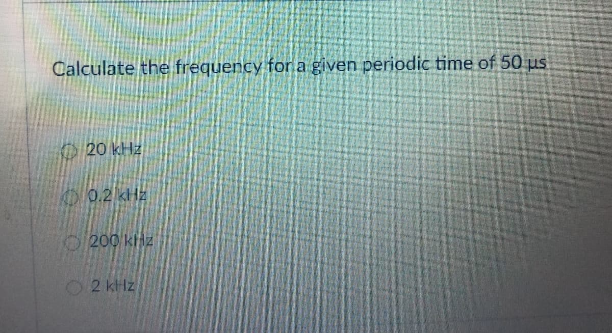 Calculate the frequency for a given periodic time of 50 us
O 20 kHz
0.2 kHz
O200 kHz
2 kHz.
