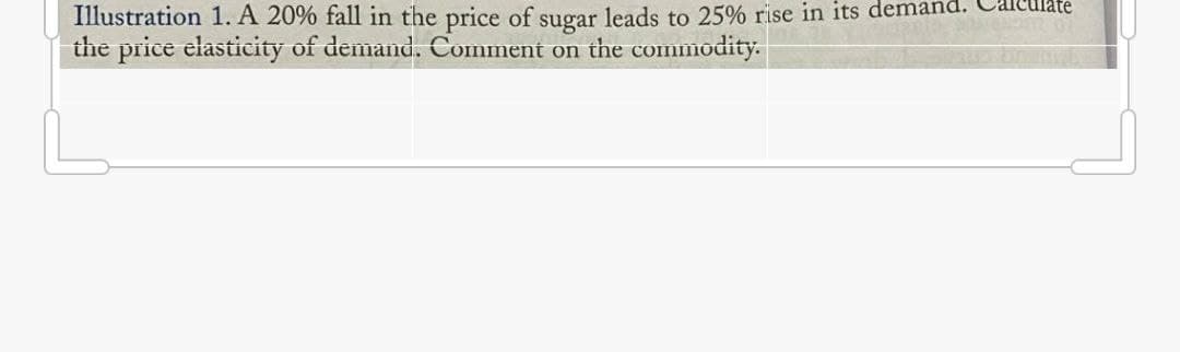 Illustration 1. A 20% fall in the price of sugar leads to 25% rise in its demand. Calculate
the price elasticity of demand. Comment on the commodity.
