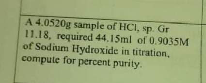 A 4.0520g sample of HCI, sp. Gr
11.18, required 44.15ml of 0.9035M
of Sodium Hydroxide in titration,
compute for percent purity.
